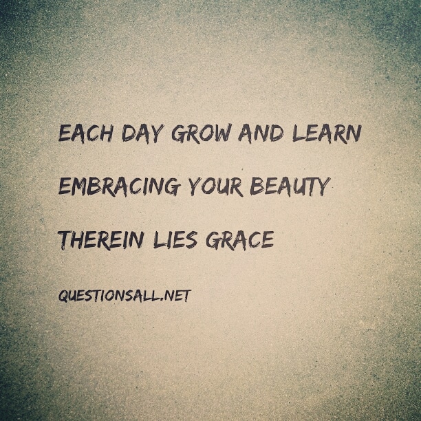 Each day grow and learn,  Embracing your beauty,  Therein lies grace   